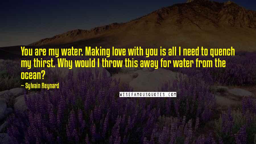 Sylvain Reynard quotes: You are my water. Making love with you is all I need to quench my thirst. Why would I throw this away for water from the ocean?