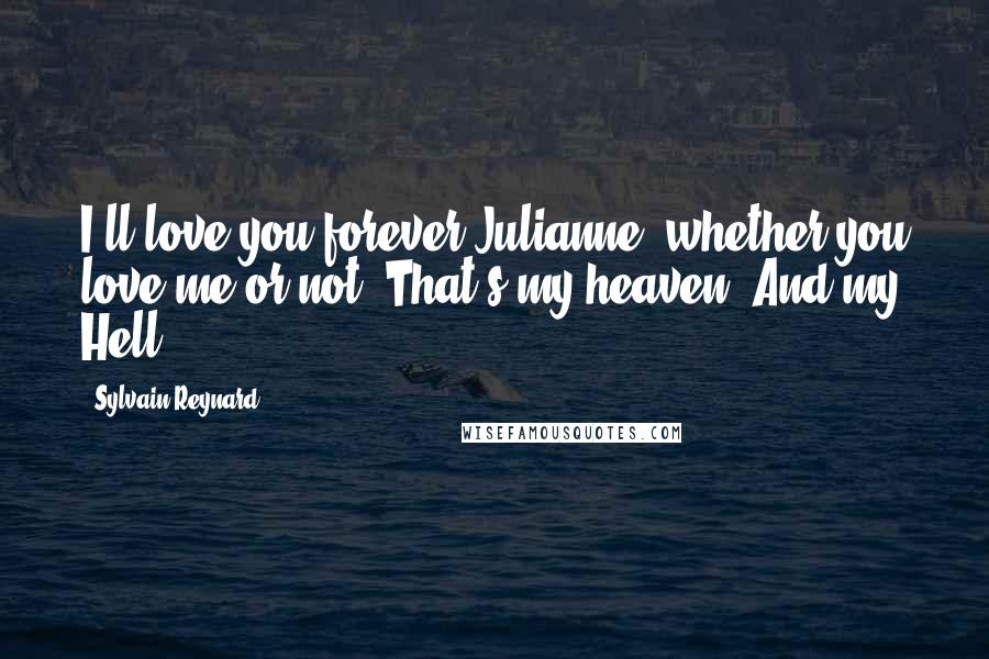 Sylvain Reynard quotes: I'll love you forever Julianne, whether you love me or not. That's my heaven. And my Hell.