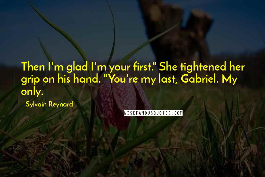 Sylvain Reynard quotes: Then I'm glad I'm your first." She tightened her grip on his hand. "You're my last, Gabriel. My only.