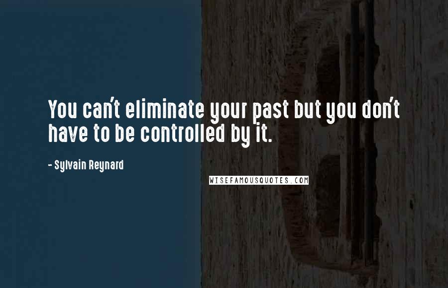 Sylvain Reynard quotes: You can't eliminate your past but you don't have to be controlled by it.