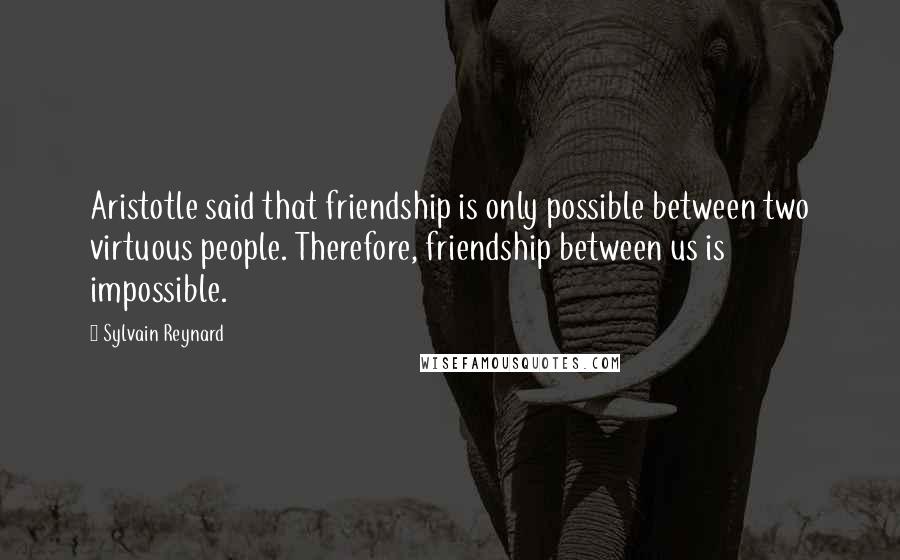 Sylvain Reynard quotes: Aristotle said that friendship is only possible between two virtuous people. Therefore, friendship between us is impossible.