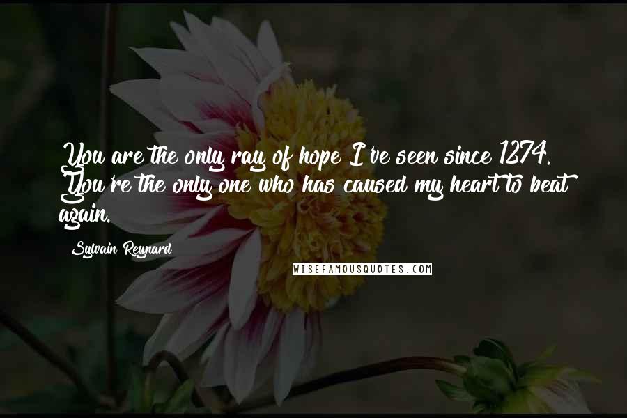 Sylvain Reynard quotes: You are the only ray of hope I've seen since 1274. You're the only one who has caused my heart to beat again.