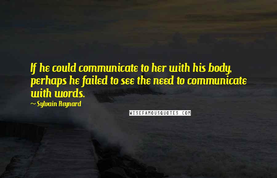 Sylvain Reynard quotes: If he could communicate to her with his body, perhaps he failed to see the need to communicate with words.