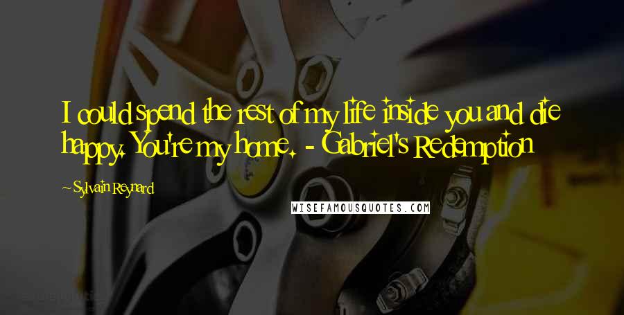 Sylvain Reynard quotes: I could spend the rest of my life inside you and die happy. You're my home. - Gabriel's Redemption