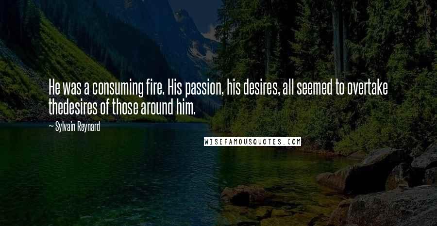 Sylvain Reynard quotes: He was a consuming fire. His passion, his desires, all seemed to overtake thedesires of those around him.