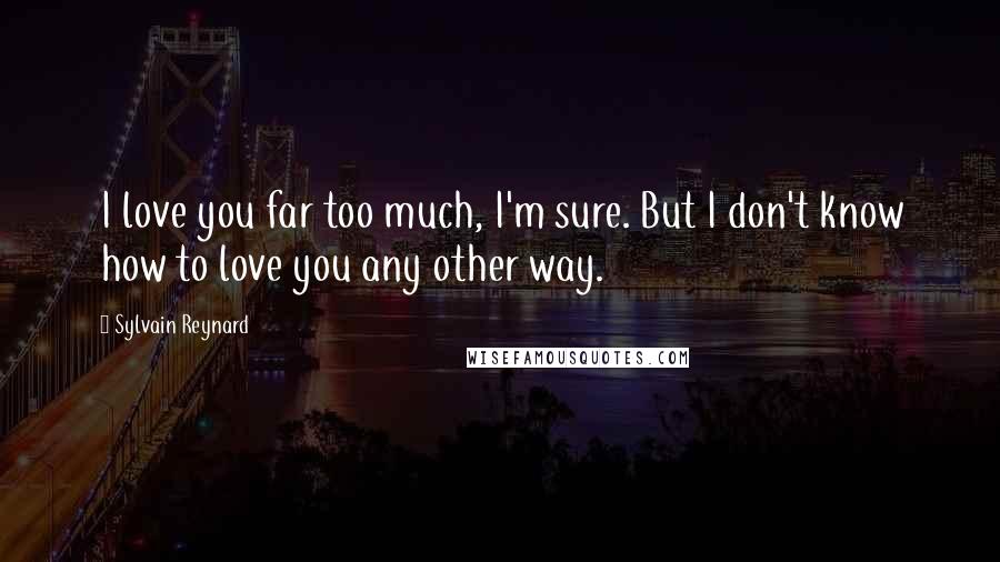 Sylvain Reynard quotes: I love you far too much, I'm sure. But I don't know how to love you any other way.