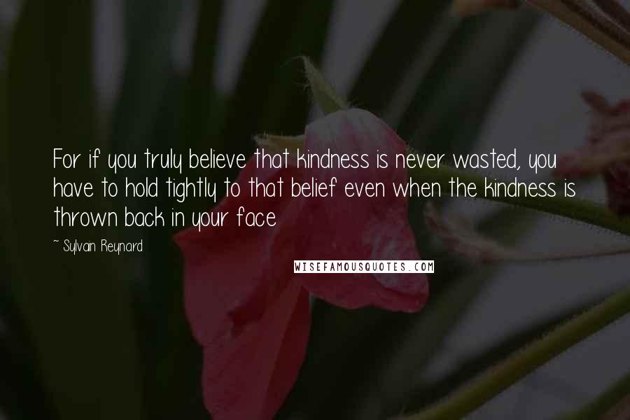 Sylvain Reynard quotes: For if you truly believe that kindness is never wasted, you have to hold tightly to that belief even when the kindness is thrown back in your face