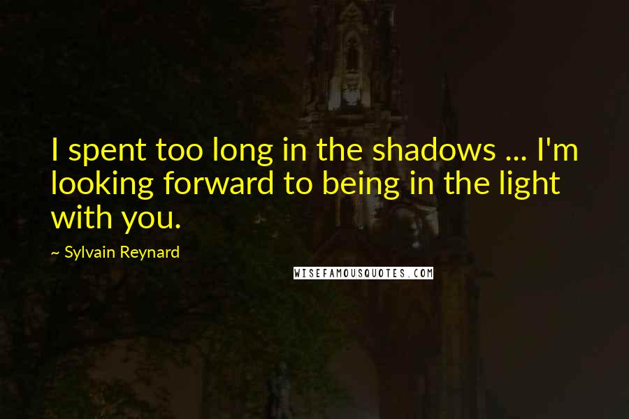 Sylvain Reynard quotes: I spent too long in the shadows ... I'm looking forward to being in the light with you.