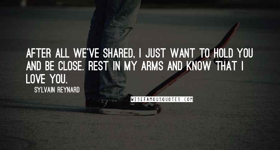 Sylvain Reynard quotes: After all we've shared, I just want to hold you and be close. Rest in my arms and know that I love you.