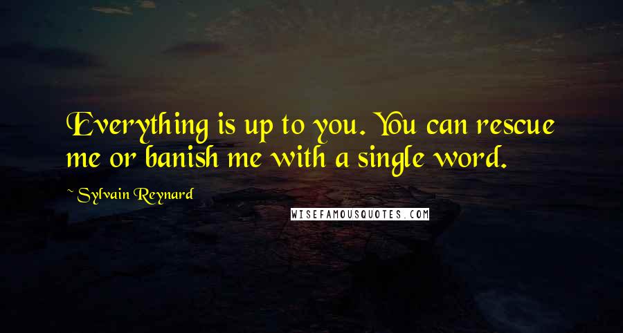 Sylvain Reynard quotes: Everything is up to you. You can rescue me or banish me with a single word.