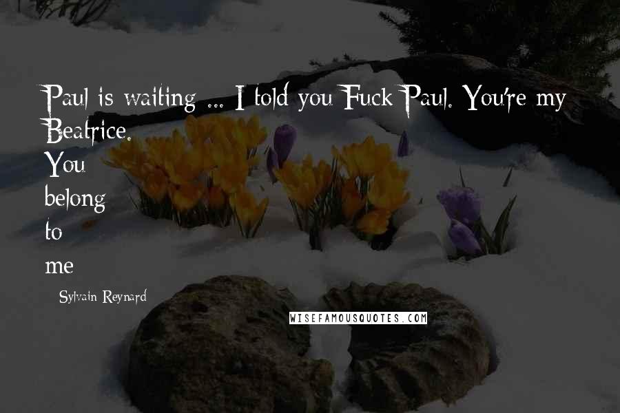 Sylvain Reynard quotes: Paul is waiting ... I told you Fuck Paul. You're my Beatrice. You belong to me