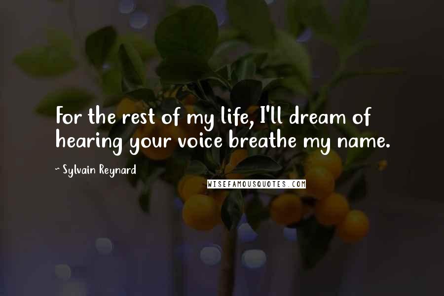 Sylvain Reynard quotes: For the rest of my life, I'll dream of hearing your voice breathe my name.