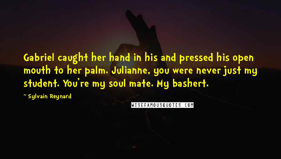 Sylvain Reynard quotes: Gabriel caught her hand in his and pressed his open mouth to her palm. Julianne, you were never just my student. You're my soul mate. My bashert.