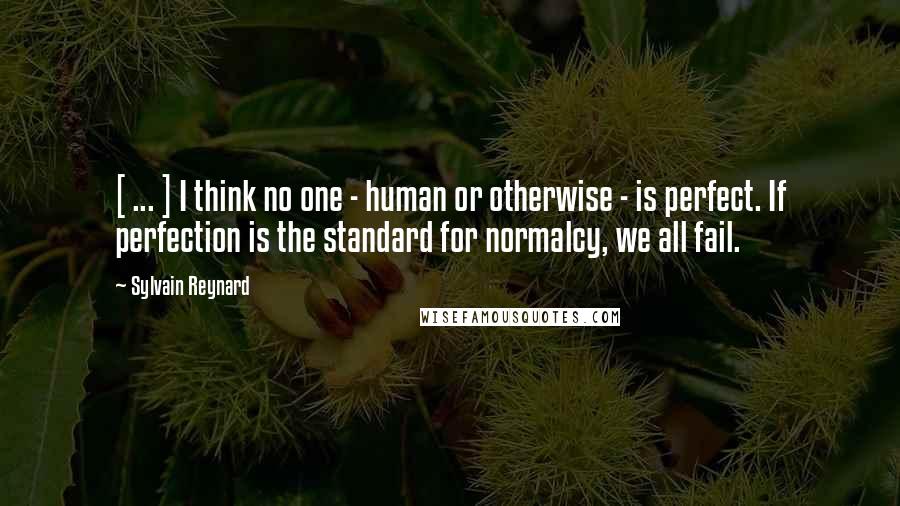 Sylvain Reynard quotes: [ ... ] I think no one - human or otherwise - is perfect. If perfection is the standard for normalcy, we all fail.