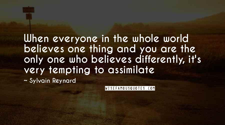 Sylvain Reynard quotes: When everyone in the whole world believes one thing and you are the only one who believes differently, it's very tempting to assimilate