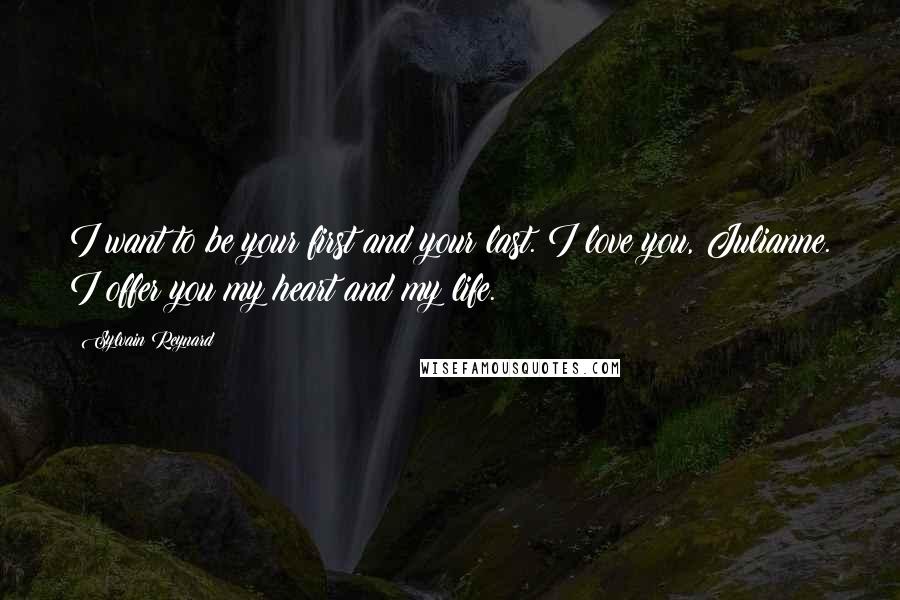 Sylvain Reynard quotes: I want to be your first and your last. I love you, Julianne. I offer you my heart and my life.