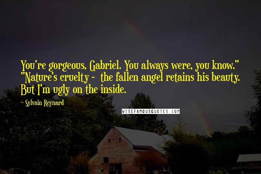 Sylvain Reynard quotes: You're gorgeous, Gabriel. You always were, you know." "Nature's cruelty - the fallen angel retains his beauty. But I'm ugly on the inside.