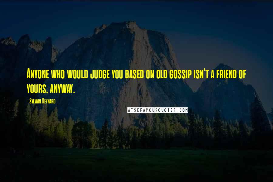 Sylvain Reynard quotes: Anyone who would judge you based on old gossip isn't a friend of yours, anyway.