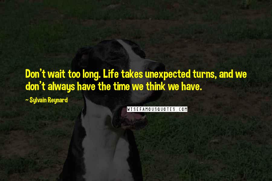 Sylvain Reynard quotes: Don't wait too long. Life takes unexpected turns, and we don't always have the time we think we have.