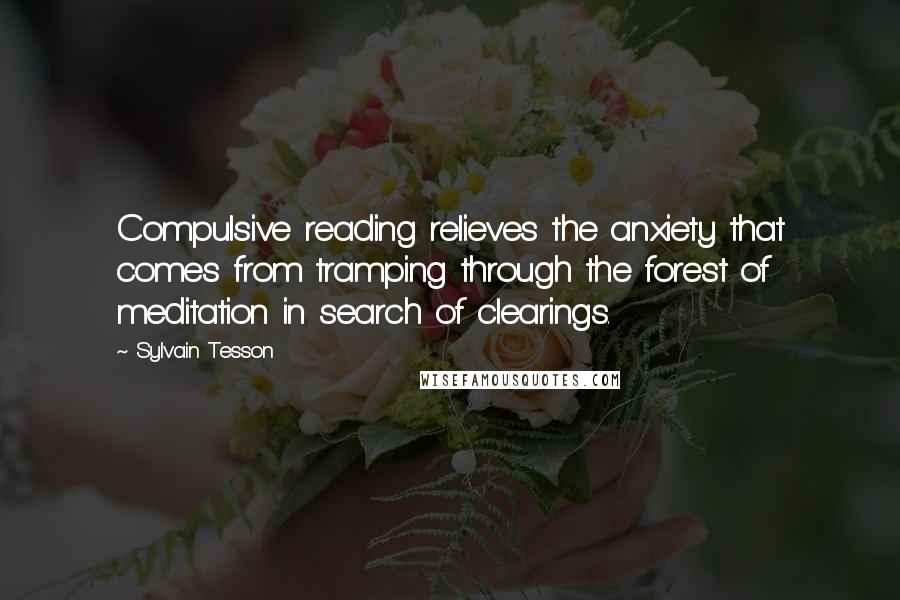 Sylvain Tesson quotes: Compulsive reading relieves the anxiety that comes from tramping through the forest of meditation in search of clearings. Sylvain Tesson quotes: Compulsive reading relieves the anxiety that comes from tramping through the forest of meditation in search of clearings.