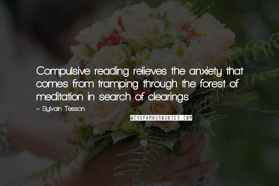 Sylvain Tesson quotes: Compulsive reading relieves the anxiety that comes from tramping through the forest of meditation in search of clearings.