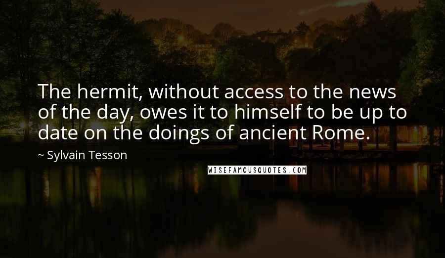 Sylvain Tesson quotes: The hermit, without access to the news of the day, owes it to himself to be up to date on the doings of ancient Rome. Sylvain Tesson quotes: The hermit, without access to the news of the day, owes it to himself to be up to date on the doings of ancient Rome.
