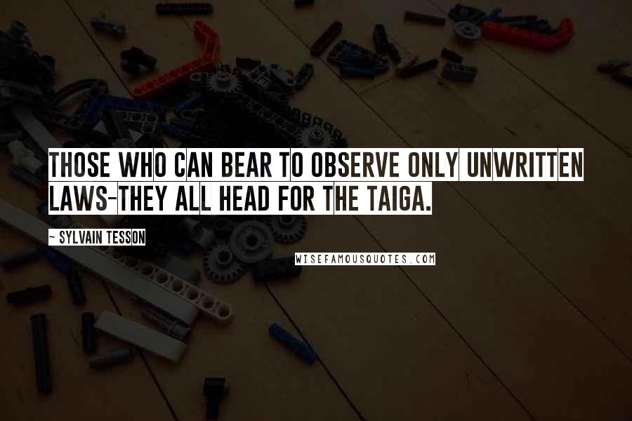 Sylvain Tesson quotes: Those who can bear to observe only unwritten laws-they all head for the taiga.