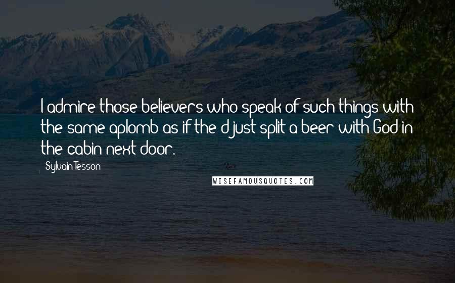 Sylvain Tesson quotes: I admire those believers who speak of such things with the same aplomb as if the'd just split a beer with God in the cabin next door.