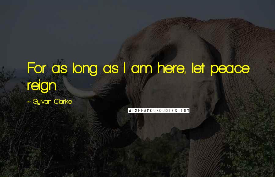 Sylvan Clarke quotes: For as long as I am here, let peace reign