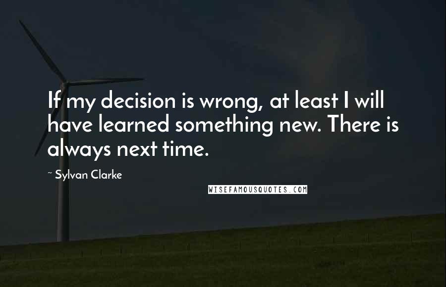 Sylvan Clarke quotes: If my decision is wrong, at least I will have learned something new. There is always next time.