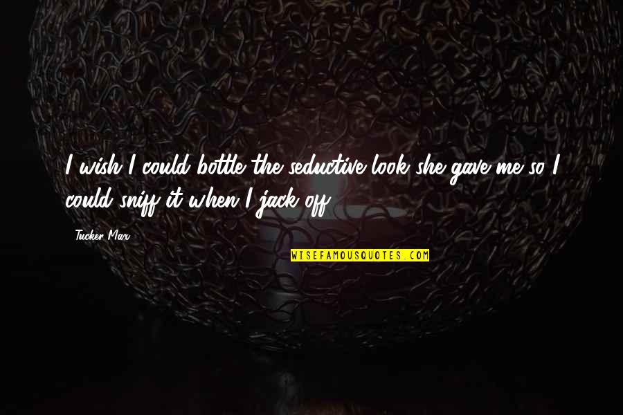 Sylvester Howard Roper Quotes By Tucker Max: I wish I could bottle the seductive look Sylvester Howard Roper Quotes By Tucker Max: I wish I could bottle the seductive look