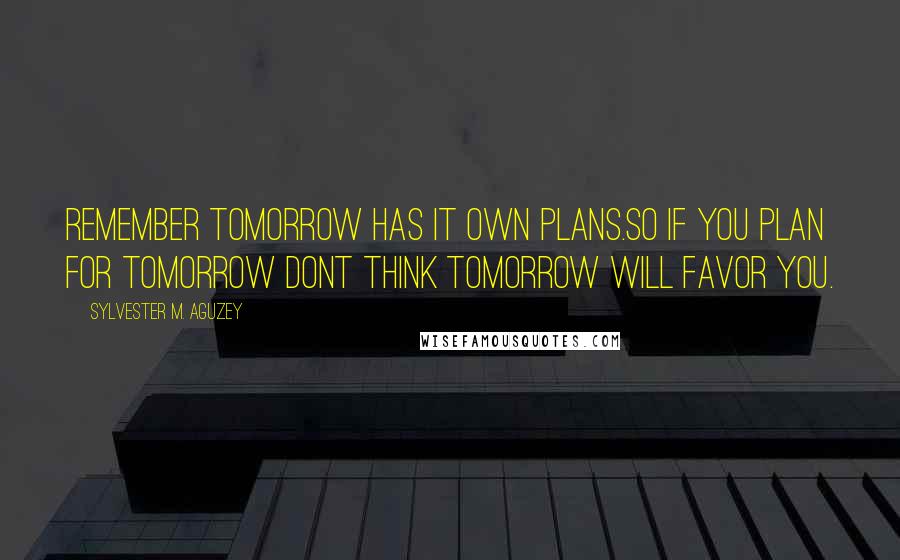 Sylvester M. Aguzey quotes: Remember tomorrow has it own plans.so if you plan for tomorrow dont think tomorrow will favor you.