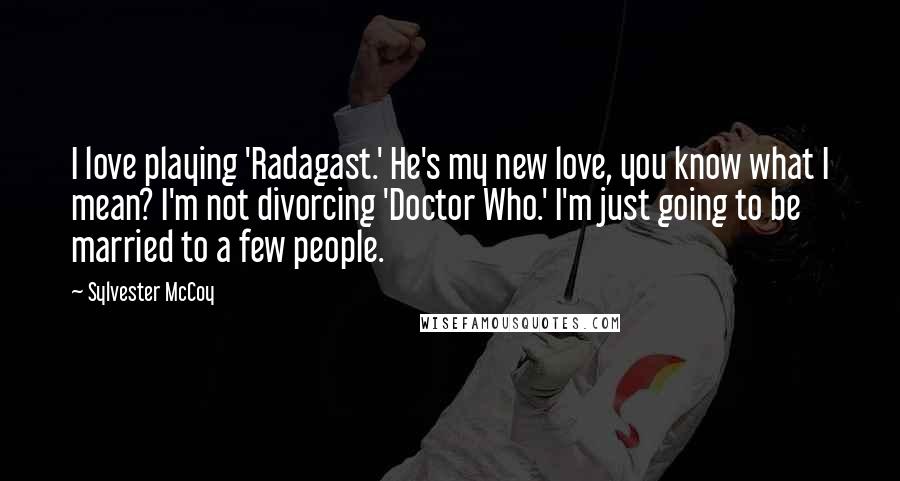 Sylvester McCoy quotes: I love playing 'Radagast.' He's my new love, you know what I mean? I'm not divorcing 'Doctor Who.' I'm just going to be married to a few people. Sylvester McCoy quotes: I love playing 'Radagast.' He's my new love, you know what I mean? I'm not divorcing 'Doctor Who.' I'm just going to be married to a few people.
