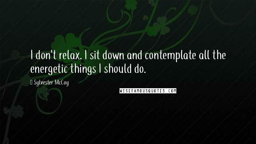 Sylvester McCoy quotes: I don't relax. I sit down and contemplate all the energetic things I should do.
