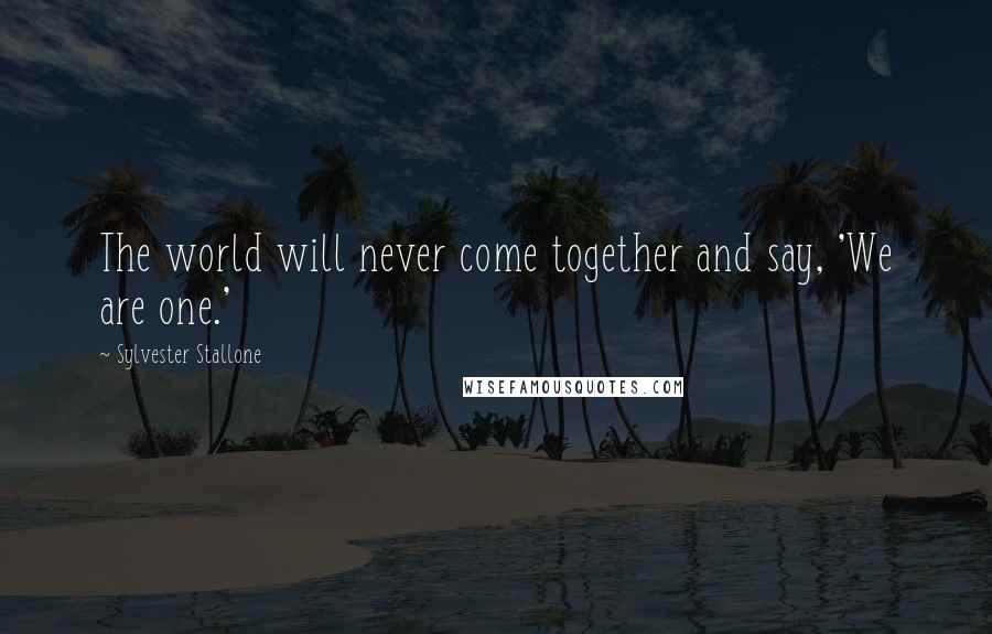 Sylvester Stallone quotes: The world will never come together and say, 'We are one.'