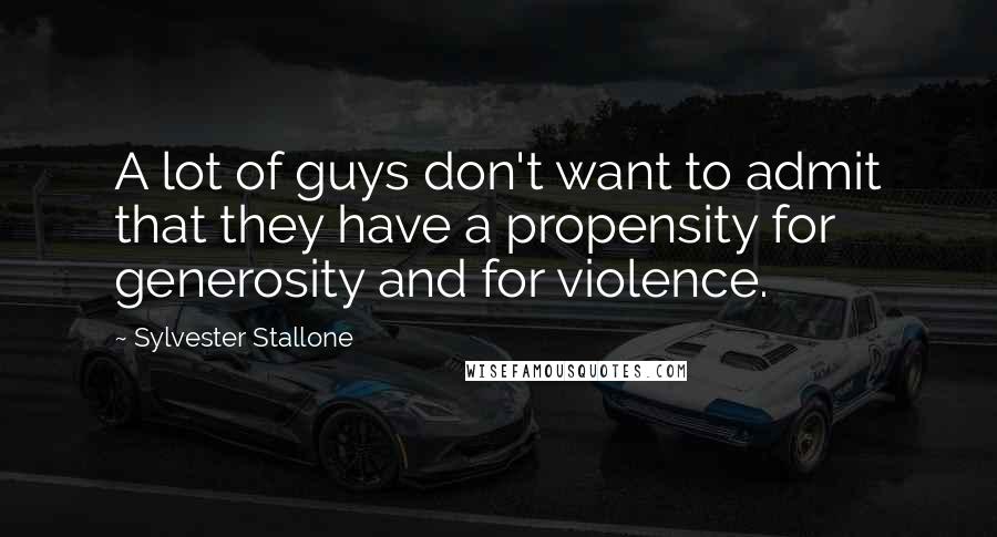 Sylvester Stallone quotes: A lot of guys don't want to admit that they have a propensity for generosity and for violence.