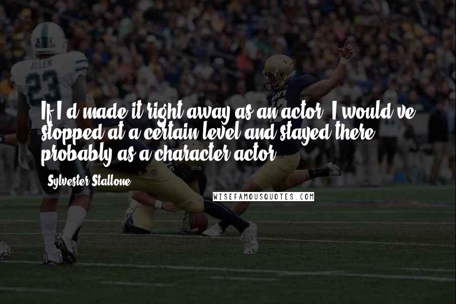 Sylvester Stallone quotes: If I'd made it right away as an actor, I would've stopped at a certain level and stayed there, probably as a character actor.