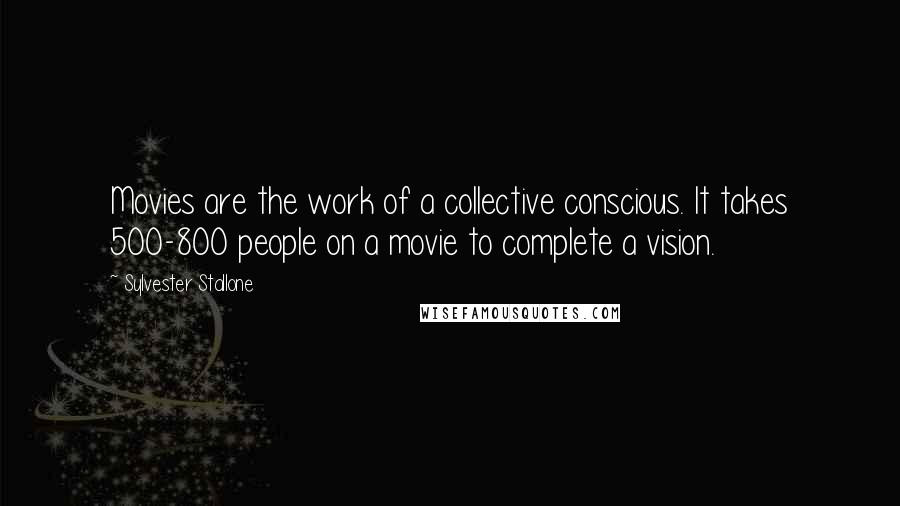 Sylvester Stallone quotes: Movies are the work of a collective conscious. It takes 500-800 people on a movie to complete a vision.