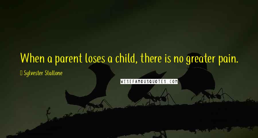 Sylvester Stallone quotes: When a parent loses a child, there is no greater pain.