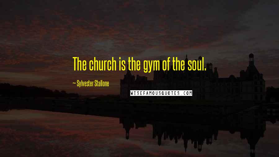 Sylvester Stallone quotes: The church is the gym of the soul.