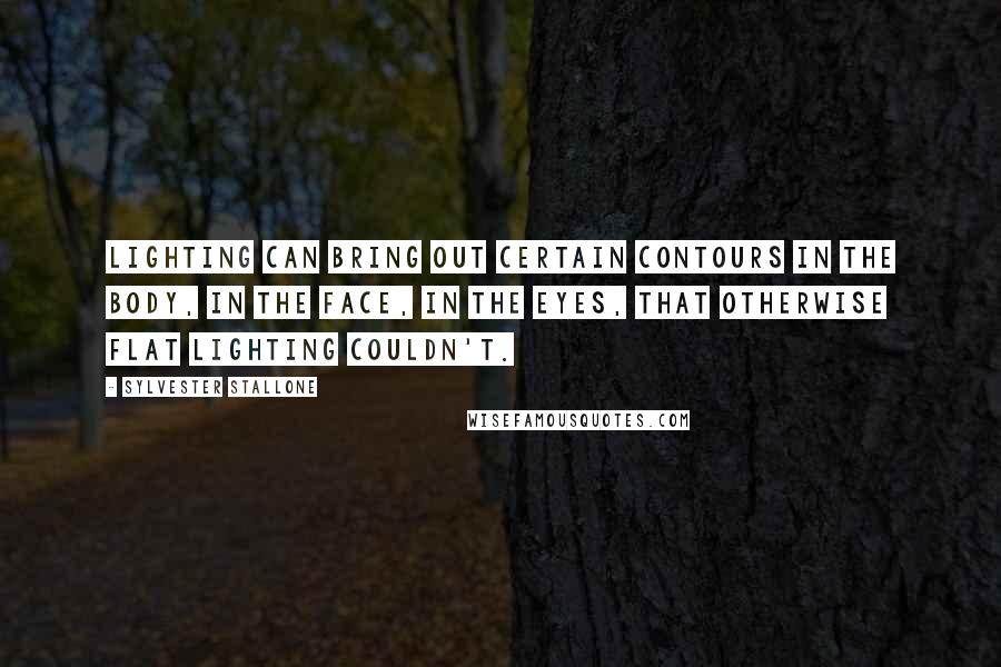 Sylvester Stallone quotes: Lighting can bring out certain contours in the body, in the face, in the eyes, that otherwise flat lighting couldn't.