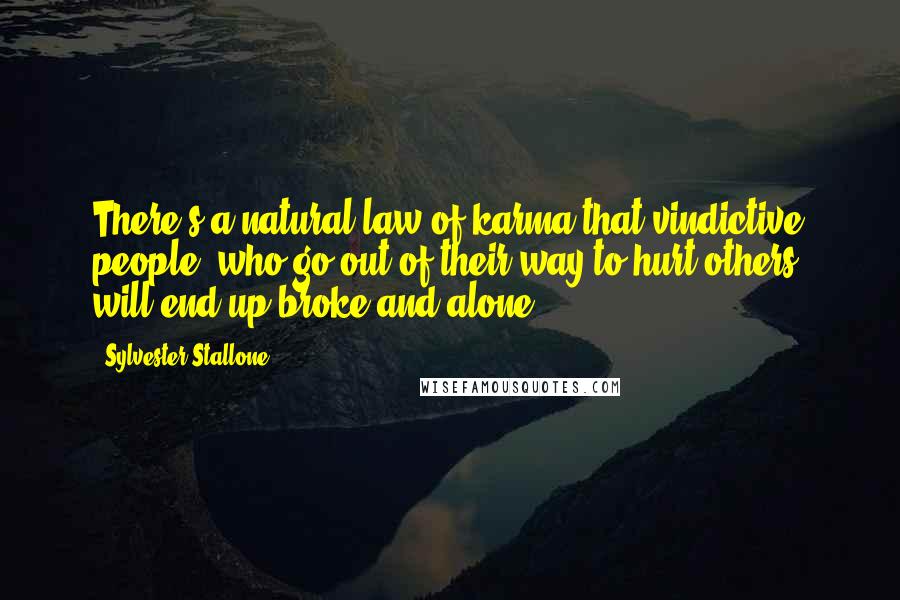 Sylvester Stallone quotes: There's a natural law of karma that vindictive people, who go out of their way to hurt others, will end up broke and alone.