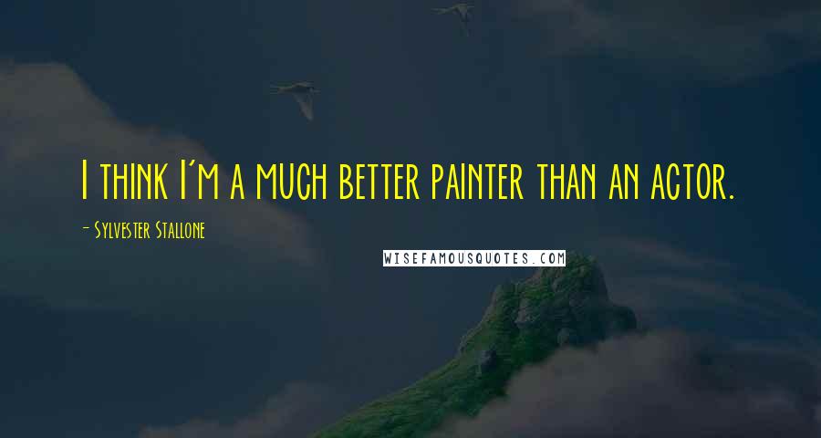 Sylvester Stallone quotes: I think I'm a much better painter than an actor.