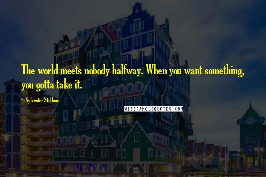 Sylvester Stallone quotes: The world meets nobody halfway. When you want something, you gotta take it.