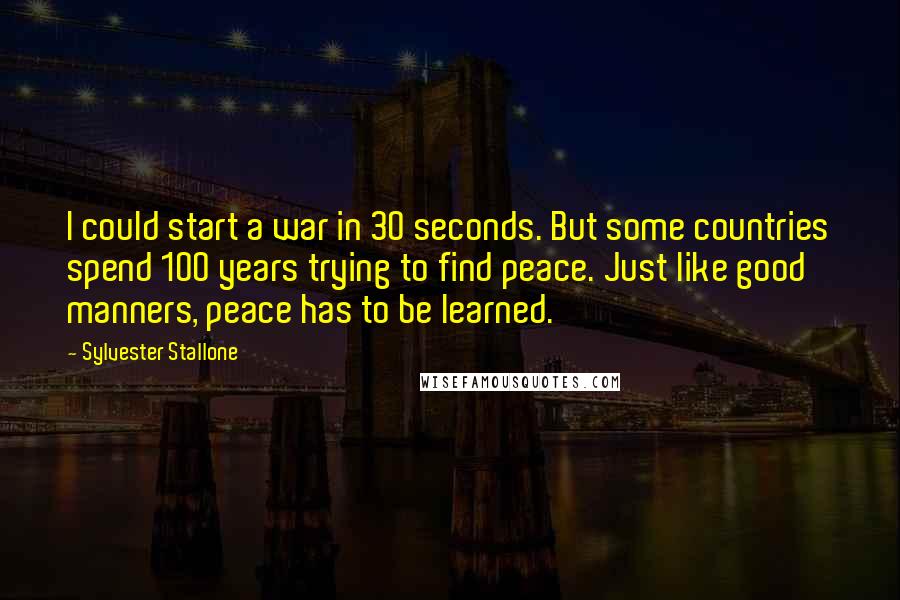 Sylvester Stallone quotes: I could start a war in 30 seconds. But some countries spend 100 years trying to find peace. Just like good manners, peace has to be learned.