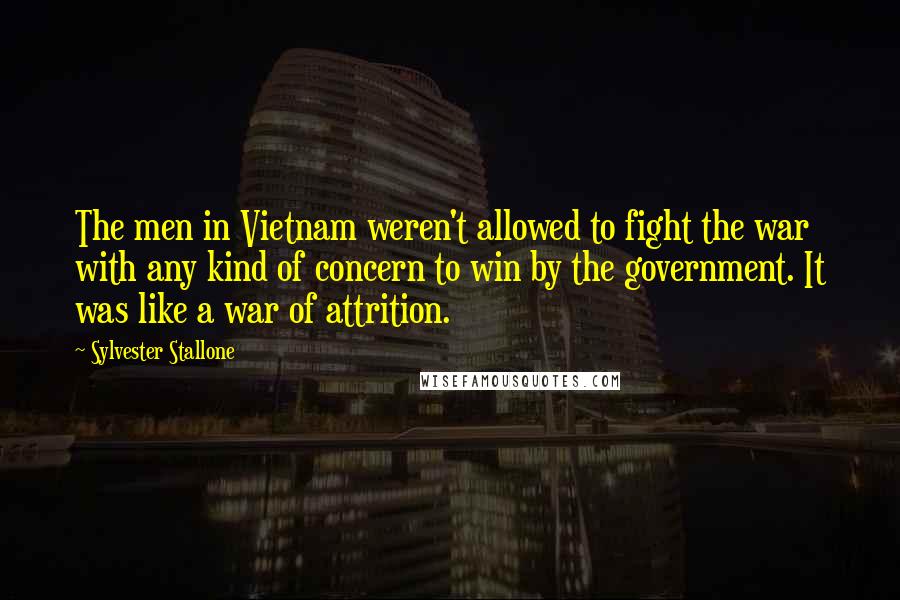 Sylvester Stallone quotes: The men in Vietnam weren't allowed to fight the war with any kind of concern to win by the government. It was like a war of attrition.