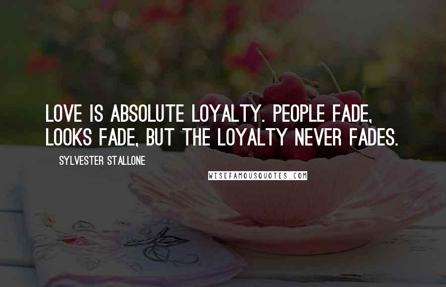 Sylvester Stallone quotes: Love is absolute loyalty. People fade, looks fade, but the loyalty never fades.