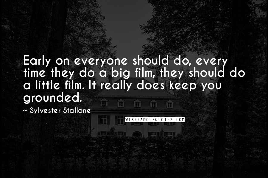 Sylvester Stallone quotes: Early on everyone should do, every time they do a big film, they should do a little film. It really does keep you grounded.