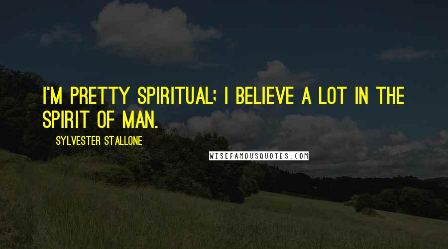 Sylvester Stallone quotes: I'm pretty spiritual; I believe a lot in the spirit of man.