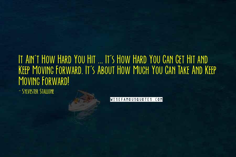 Sylvester Stallone quotes: It Ain't How Hard You Hit ... It's How Hard You Can Get Hit and Keep Moving Forward. It's About How Much You Can Take And Keep Moving Forward!